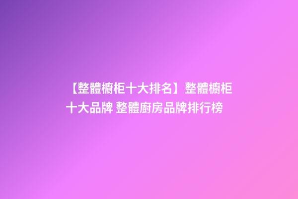 【整體櫥柜十大排名】整體櫥柜十大品牌 整體廚房品牌排行榜-第1張-商標起名-玄機派